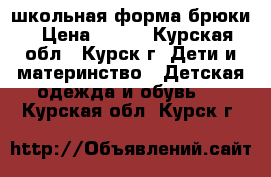 школьная форма брюки › Цена ­ 500 - Курская обл., Курск г. Дети и материнство » Детская одежда и обувь   . Курская обл.,Курск г.